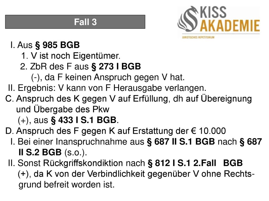 Fall 3 I. Aus § 985 BGB. 1. V ist noch Eigentümer. 2. ZbR des F aus § 273 I BGB. (-), da F keinen Anspruch gegen V hat.