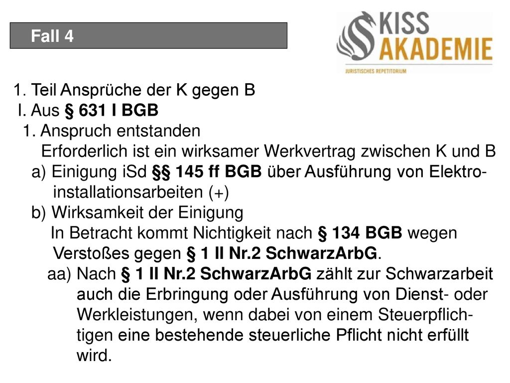 Fall 4 1. Teil Ansprüche der K gegen B. I. Aus § 631 I BGB. 1. Anspruch entstanden. Erforderlich ist ein wirksamer Werkvertrag zwischen K und B.