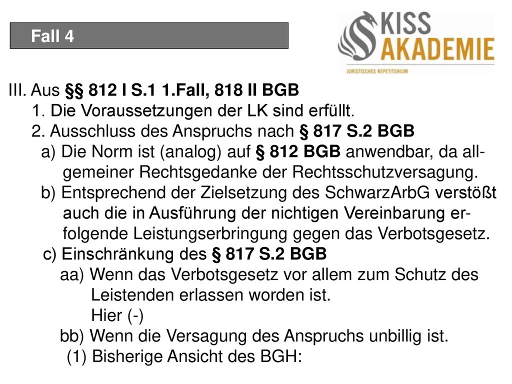 Fall 4 III. Aus §§ 812 I S.1 1.Fall, 818 II BGB. 1. Die Voraussetzungen der LK sind erfüllt. 2. Ausschluss des Anspruchs nach § 817 S.2 BGB.