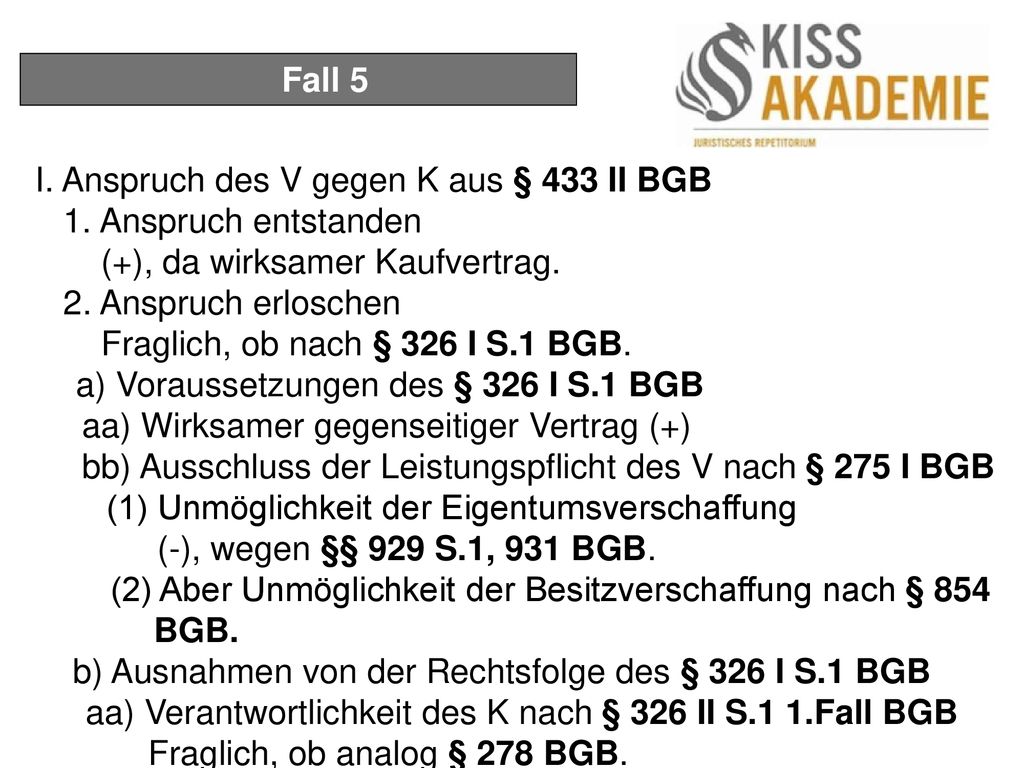 Fall 5 I. Anspruch des V gegen K aus § 433 II BGB. 1. Anspruch entstanden. (+), da wirksamer Kaufvertrag.