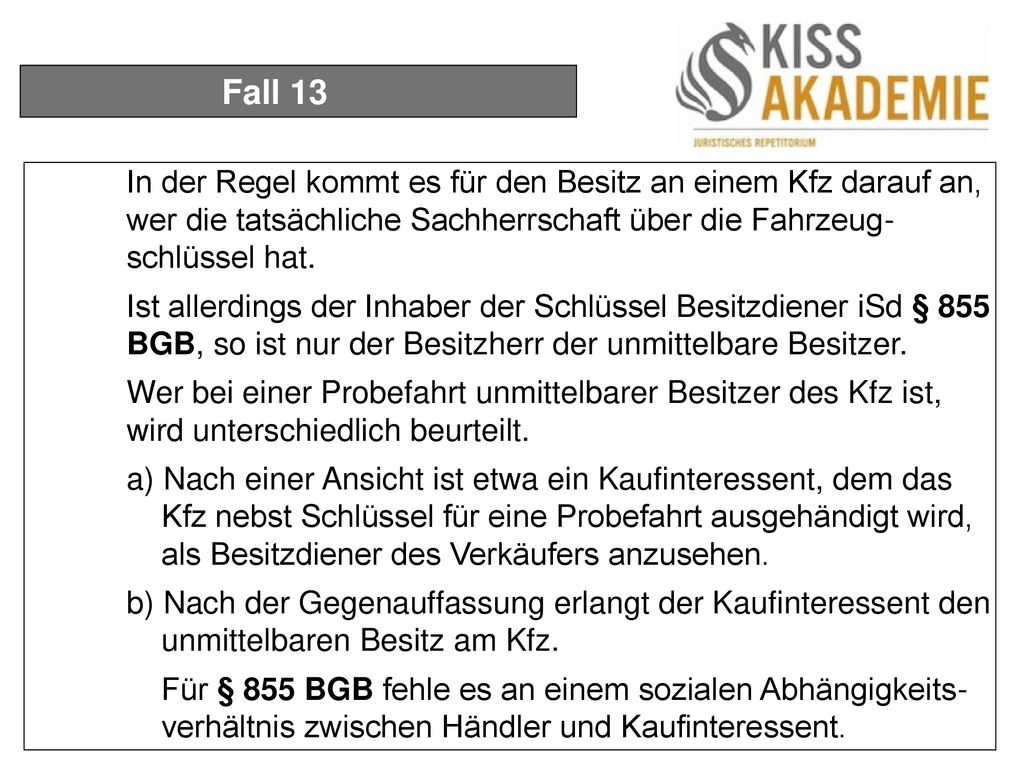 Fall 13 In der Regel kommt es für den Besitz an einem Kfz darauf an, wer die tatsächliche Sachherrschaft über die Fahrzeug- schlüssel hat.