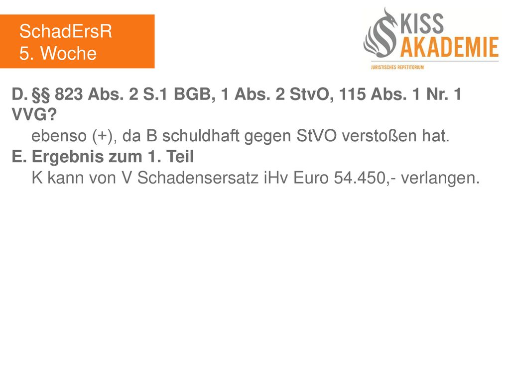 SchadErsR 5. Woche. D. §§ 823 Abs. 2 S.1 BGB, 1 Abs. 2 StvO, 115 Abs. 1 Nr. 1 VVG ebenso (+), da B schuldhaft gegen StVO verstoßen hat.