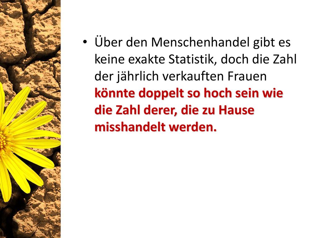 Über den Menschenhandel gibt es keine exakte Statistik, doch die Zahl der jährlich verkauften Frauen könnte doppelt so hoch sein wie die Zahl derer, die zu Hause misshandelt werden.