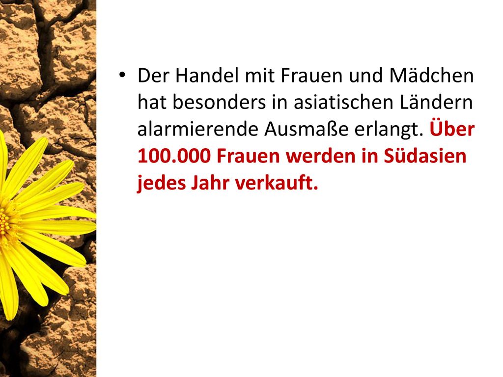 Der Handel mit Frauen und Mädchen hat besonders in asiatischen Ländern alarmierende Ausmaße erlangt. Über Frauen werden in Südasien jedes Jahr verkauft.