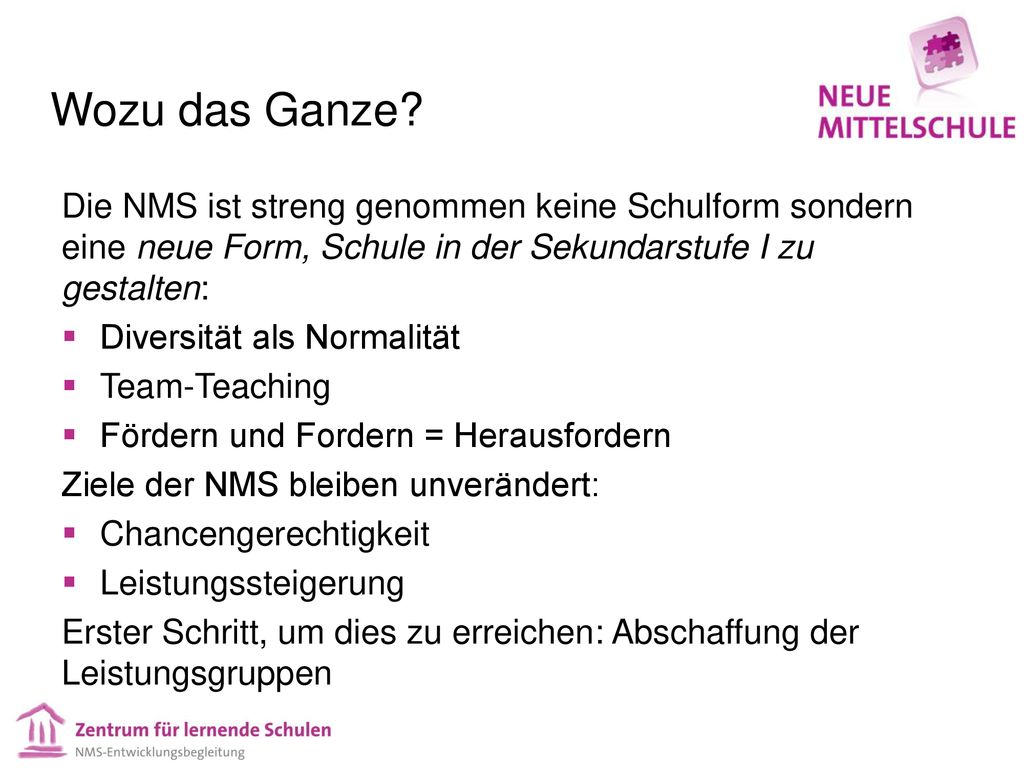 Wozu das Ganze Die NMS ist streng genommen keine Schulform sondern eine neue Form, Schule in der Sekundarstufe I zu gestalten: