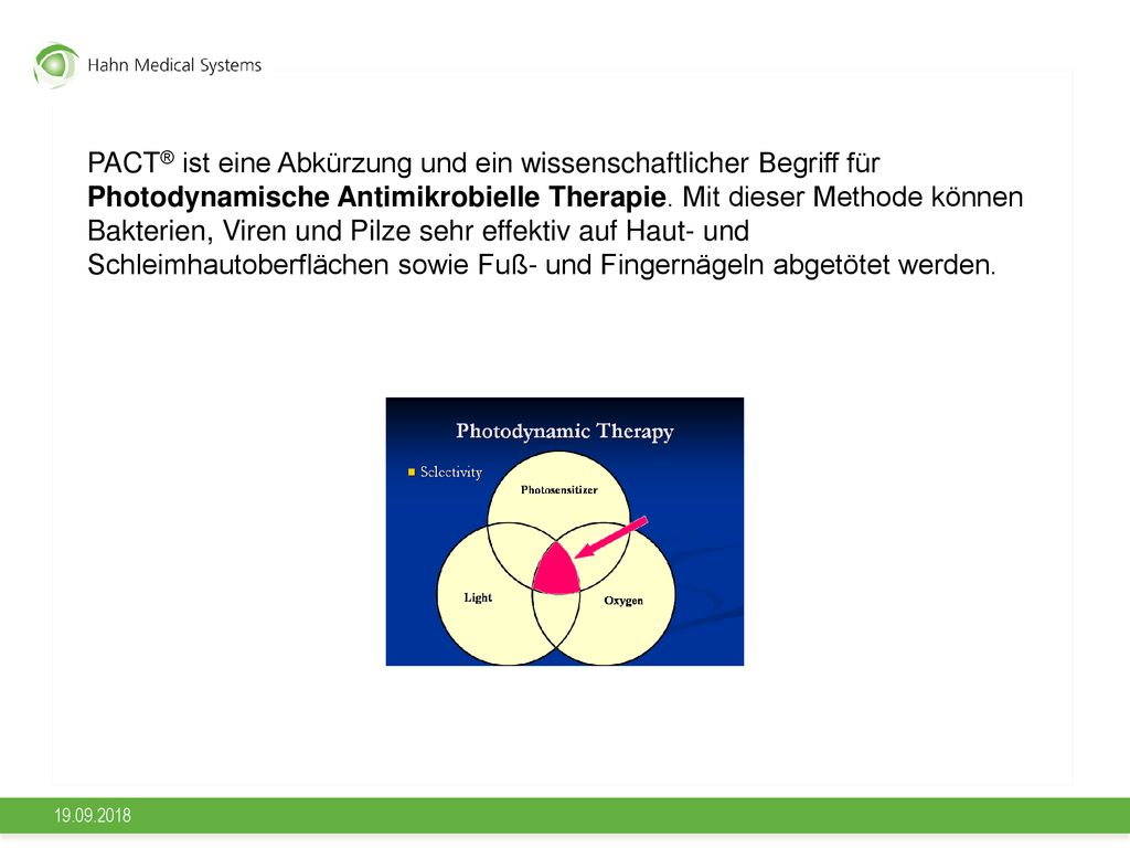 PACT® ist eine Abkürzung und ein wissenschaftlicher Begriff für Photodynamische Antimikrobielle Therapie. Mit dieser Methode können Bakterien, Viren und Pilze sehr effektiv auf Haut- und Schleimhautoberflächen sowie Fuß- und Fingernägeln abgetötet werden.