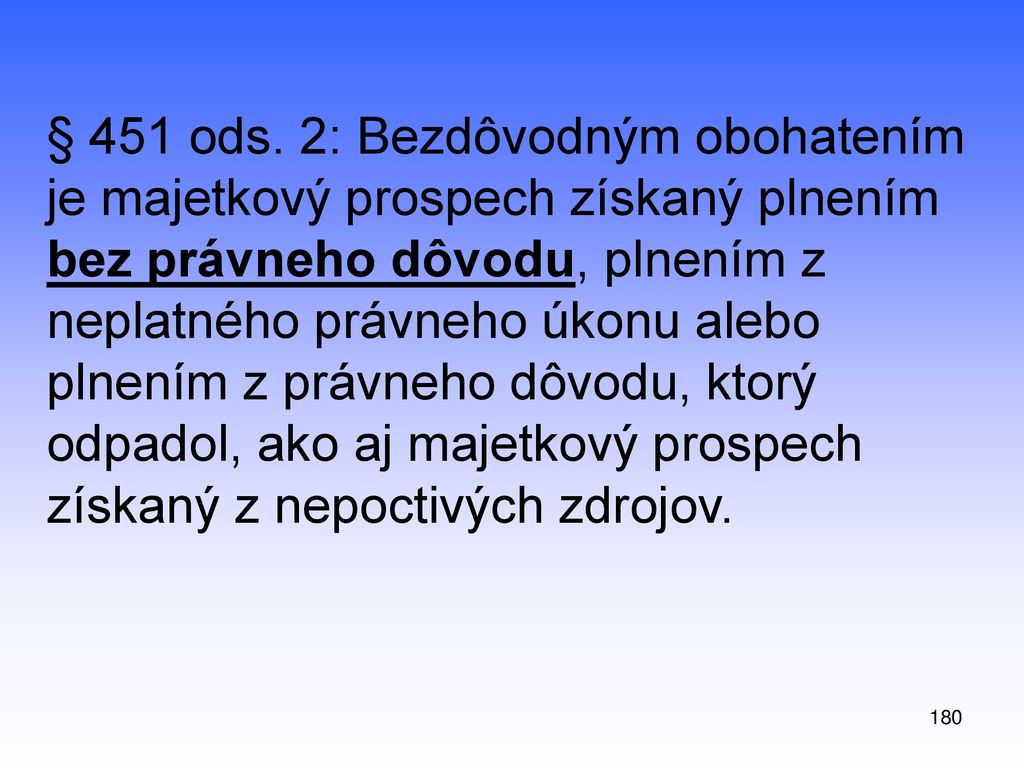 § 451 ods. 2: Bezdôvodným obohatením je majetkový prospech získaný plnením bez právneho dôvodu, plnením z neplatného právneho úkonu alebo plnením z právneho dôvodu, ktorý odpadol, ako aj majetkový prospech získaný z nepoctivých zdrojov.