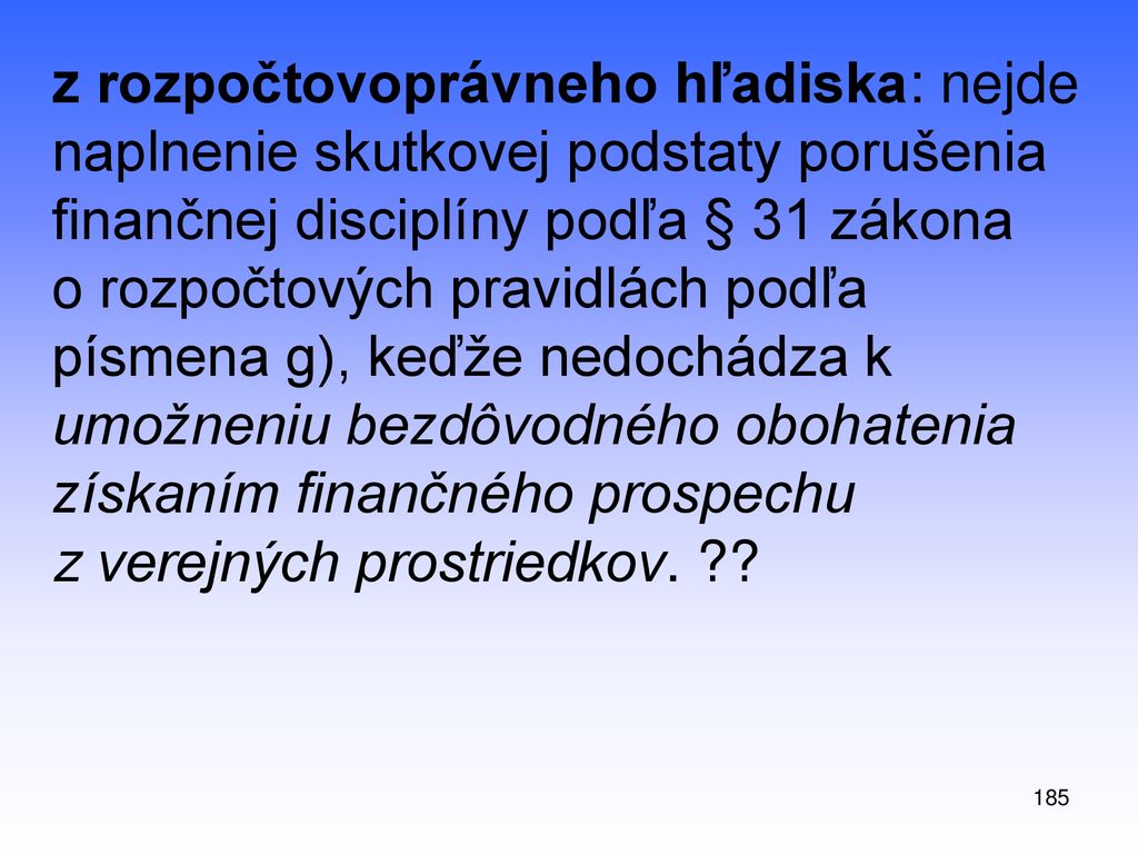 z rozpočtovoprávneho hľadiska: nejde naplnenie skutkovej podstaty porušenia finančnej disciplíny podľa § 31 zákona o rozpočtových pravidlách podľa písmena g), keďže nedochádza k umožneniu bezdôvodného obohatenia získaním finančného prospechu z verejných prostriedkov.