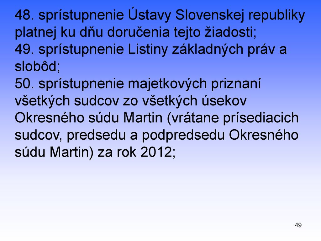 48. sprístupnenie Ústavy Slovenskej republiky platnej ku dňu doručenia tejto žiadosti; 49. sprístupnenie Listiny základných práv a slobôd; 50. sprístupnenie majetkových priznaní všetkých sudcov zo všetkých úsekov Okresného súdu Martin (vrátane prísediacich sudcov, predsedu a podpredsedu Okresného súdu Martin) za rok 2012;