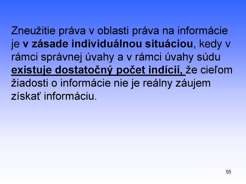Zneužitie práva v oblasti práva na informácie je v zásade individuálnou situáciou, kedy v rámci správnej úvahy a v rámci úvahy súdu existuje dostatočný počet indícií, že cieľom žiadosti o informácie nie je reálny záujem získať informáciu.