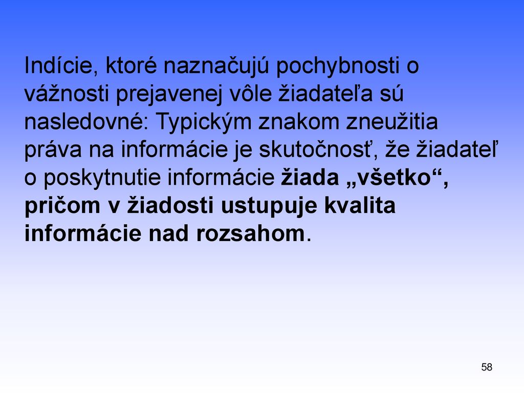 Indície, ktoré naznačujú pochybnosti o vážnosti prejavenej vôle žiadateľa sú nasledovné: Typickým znakom zneužitia práva na informácie je skutočnosť, že žiadateľ o poskytnutie informácie žiada „všetko , pričom v žiadosti ustupuje kvalita informácie nad rozsahom.