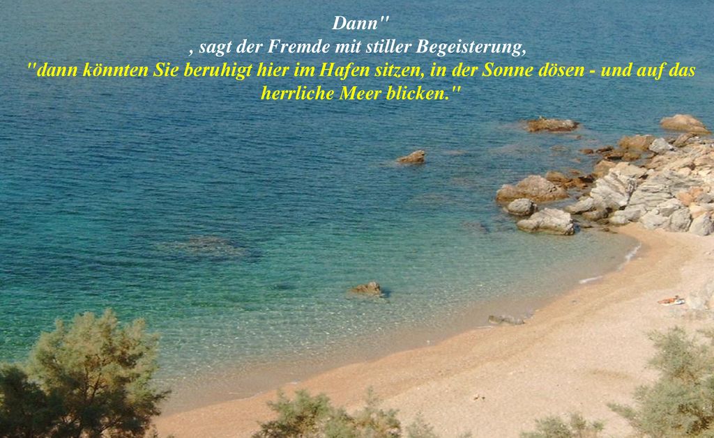 Dann , sagt der Fremde mit stiller Begeisterung, dann könnten Sie beruhigt hier im Hafen sitzen, in der Sonne dösen - und auf das herrliche Meer blicken.