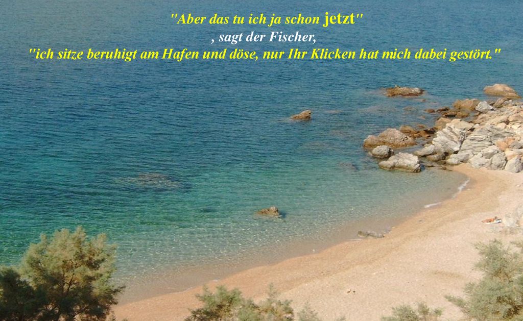 Aber das tu ich ja schon jetzt , sagt der Fischer, ich sitze beruhigt am Hafen und döse, nur Ihr Klicken hat mich dabei gestört.