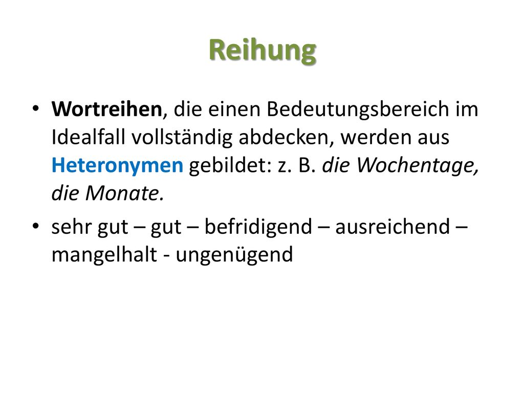 Reihung Wortreihen, die einen Bedeutungsbereich im Idealfall vollständig abdecken, werden aus Heteronymen gebildet: z. B. die Wochentage, die Monate.