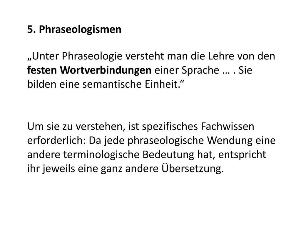 5. Phraseologismen „Unter Phraseologie versteht man die Lehre von den festen Wortverbindungen einer Sprache … . Sie bilden eine semantische Einheit.