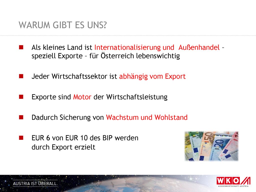 WARUM GIBT ES UNS Als kleines Land ist Internationalisierung und Außenhandel – speziell Exporte – für Österreich lebenswichtig.