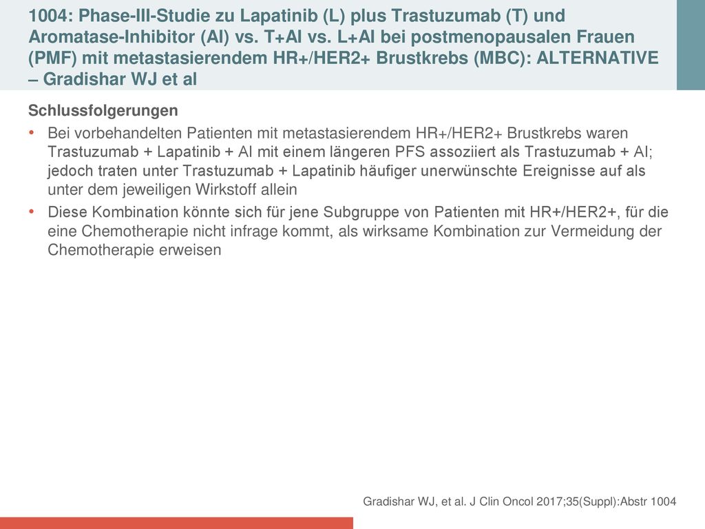 1004: Phase-III-Studie zu Lapatinib (L) plus Trastuzumab (T) und Aromatase-Inhibitor (AI) vs. T+AI vs. L+AI bei postmenopausalen Frauen (PMF) mit metastasierendem HR+/HER2+ Brustkrebs (MBC): ALTERNATIVE – Gradishar WJ et al