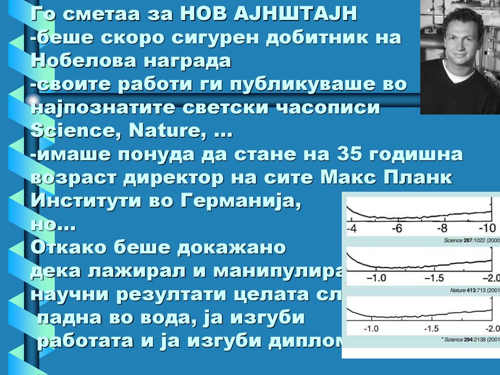 Го сметаа за НОВ АЈНШТАЈН -беше скоро сигурен добитник на Нобелова награда -своите работи ги публикуваше во најпознатите светски часописи Science, Nature, ...
