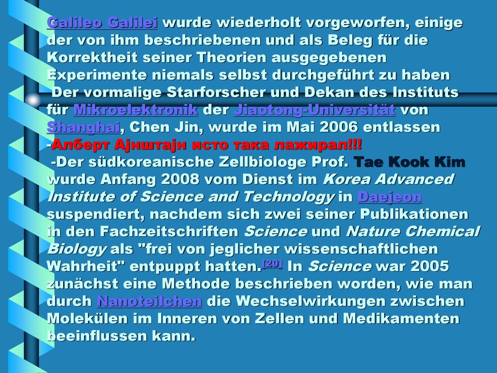 Galileo Galilei wurde wiederholt vorgeworfen, einige der von ihm beschriebenen und als Beleg für die Korrektheit seiner Theorien ausgegebenen Experimente niemals selbst durchgeführt zu haben Der vormalige Starforscher und Dekan des Instituts für Mikroelektronik der Jiaotong-Universität von Shanghai, Chen Jin, wurde im Mai 2006 entlassen -Алберт Ајнштајн исто така лажирал!!.