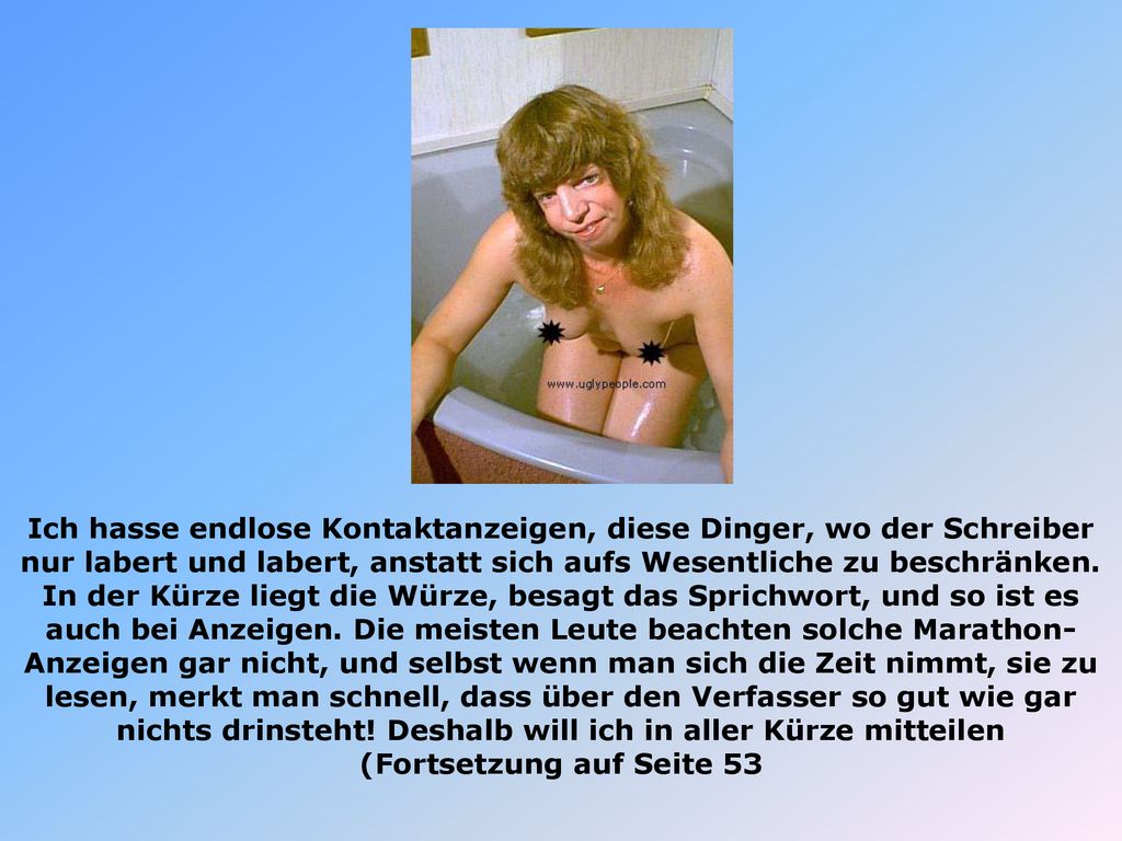 Ich hasse endlose Kontaktanzeigen, diese Dinger, wo der Schreiber nur labert und labert, anstatt sich aufs Wesentliche zu beschränken.