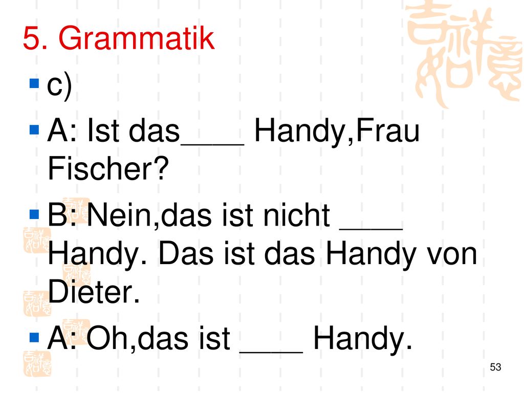 5. Grammatik c) A: Ist das＿＿ Handy,Frau Fischer B: Nein,das ist nicht ＿＿ Handy. Das ist das Handy von Dieter.