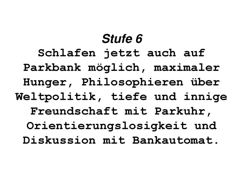 Stufe 6 Schlafen jetzt auch auf Parkbank möglich, maximaler Hunger, Philosophieren über Weltpolitik, tiefe und innige Freundschaft mit Parkuhr, Orientierungslosigkeit und Diskussion mit Bankautomat.