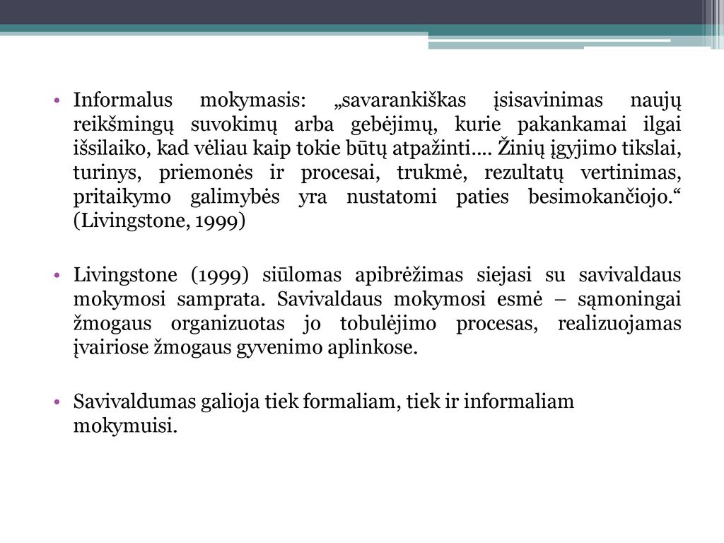 Informalus mokymasis: „savarankiškas įsisavinimas naujų reikšmingų suvokimų arba gebėjimų, kurie pakankamai ilgai išsilaiko, kad vėliau kaip tokie būtų atpažinti.... Žinių įgyjimo tikslai, turinys, priemonės ir procesai, trukmė, rezultatų vertinimas, pritaikymo galimybės yra nustatomi paties besimokančiojo. (Livingstone, 1999)