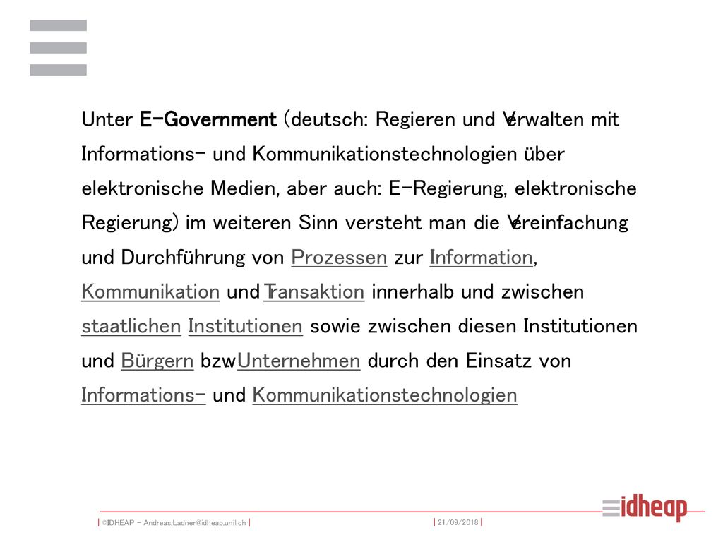 Unter E-Government (deutsch: Regieren und Verwalten mit Informations- und Kommunikationstechnologien über elektronische Medien, aber auch: E-Regierung, elektronische Regierung) im weiteren Sinn versteht man die Vereinfachung und Durchführung von Prozessen zur Information, Kommunikation und Transaktion innerhalb und zwischen staatlichen Institutionen sowie zwischen diesen Institutionen und Bürgern bzw.