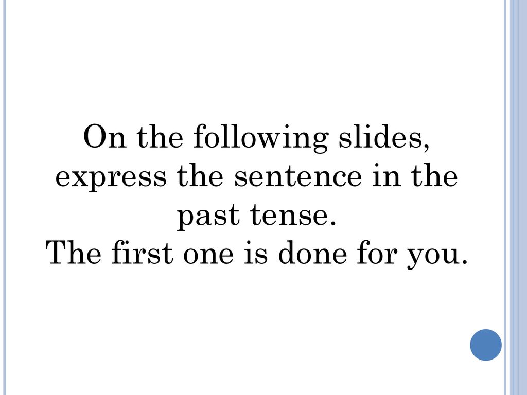 On the following slides, express the sentence in the past tense.