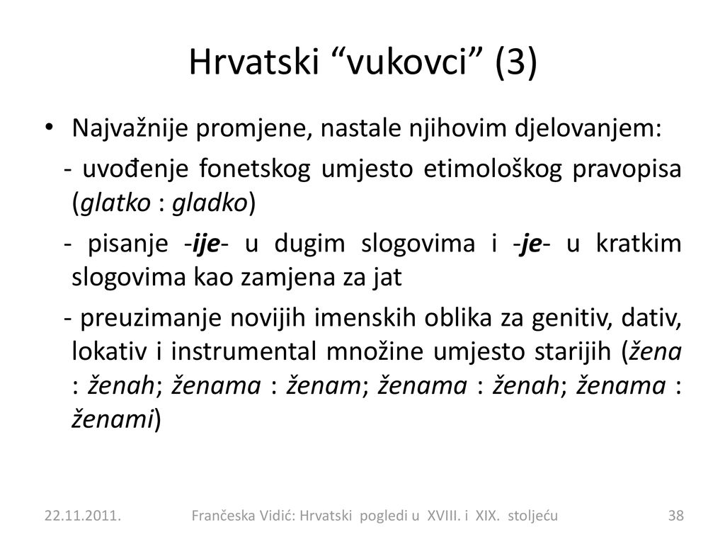 Hrvatski vukovci (3) Najvažnije promjene, nastale njihovim djelovanjem: - uvođenje fonetskog umjesto etimološkog pravopisa (glatko : gladko)
