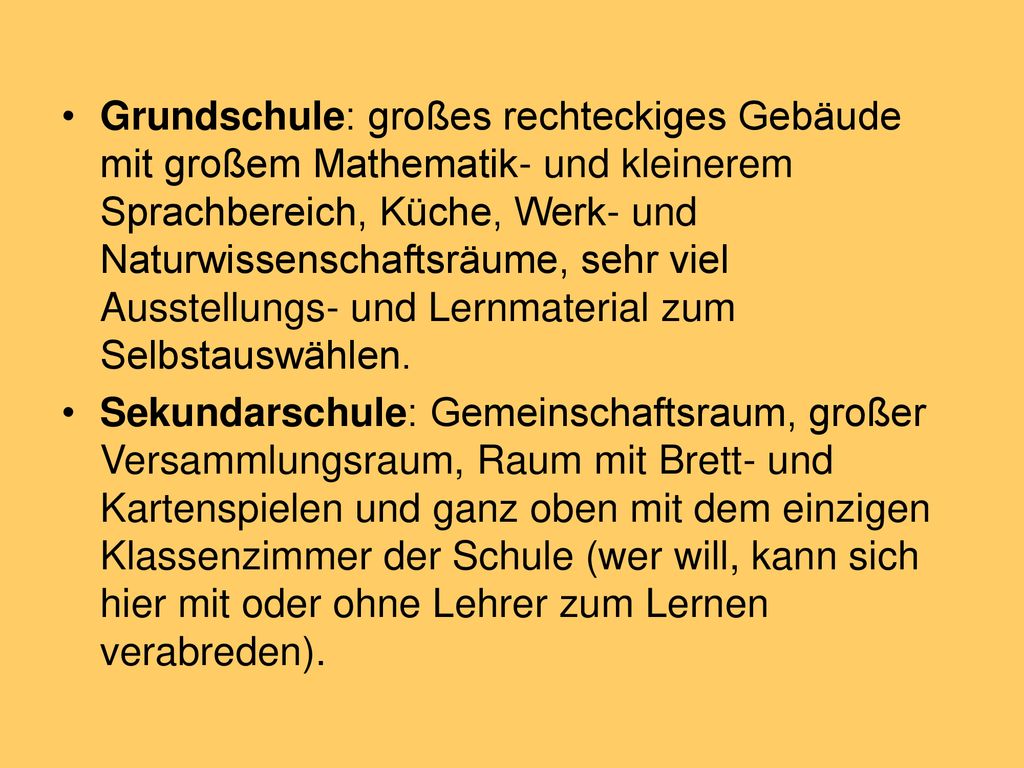 Grundschule: großes rechteckiges Gebäude mit großem Mathematik- und kleinerem Sprachbereich, Küche, Werk- und Naturwissenschaftsräume, sehr viel Ausstellungs- und Lernmaterial zum Selbstauswählen.