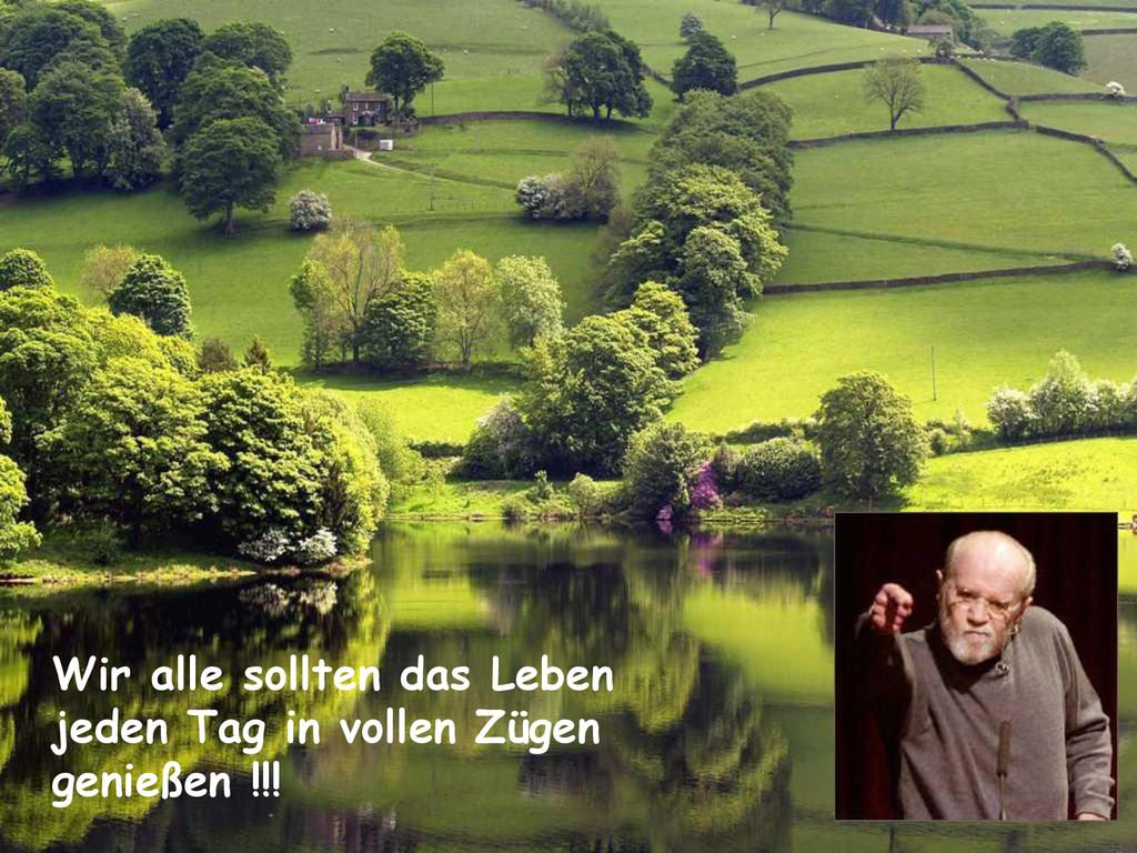 Wir alle sollten das Leben jeden Tag in vollen Zügen genießen !!!