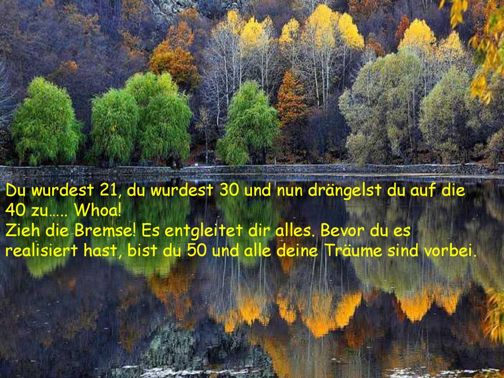 Du wurdest 21, du wurdest 30 und nun drängelst du auf die 40 zu….. Whoa!