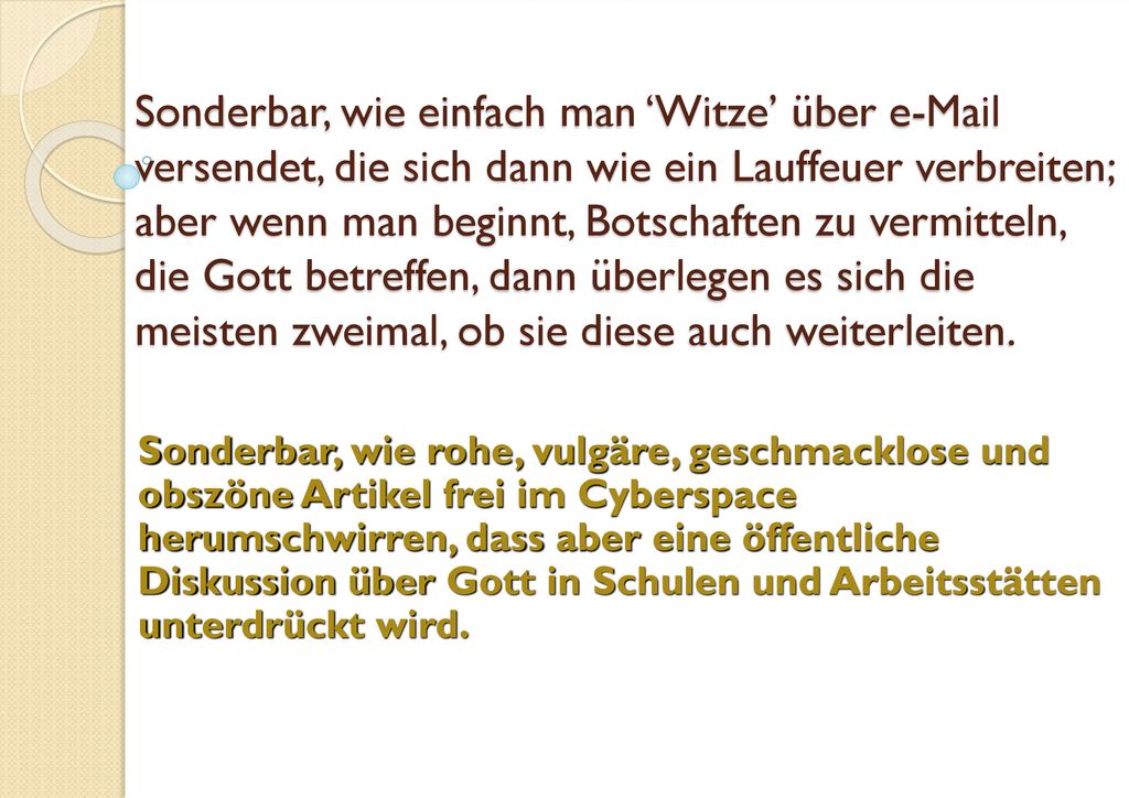 Sonderbar, wie einfach man ‘Witze’ über  versendet, die sich dann wie ein Lauffeuer verbreiten; aber wenn man beginnt, Botschaften zu vermitteln, die Gott betreffen, dann überlegen es sich die meisten zweimal, ob sie diese auch weiterleiten.