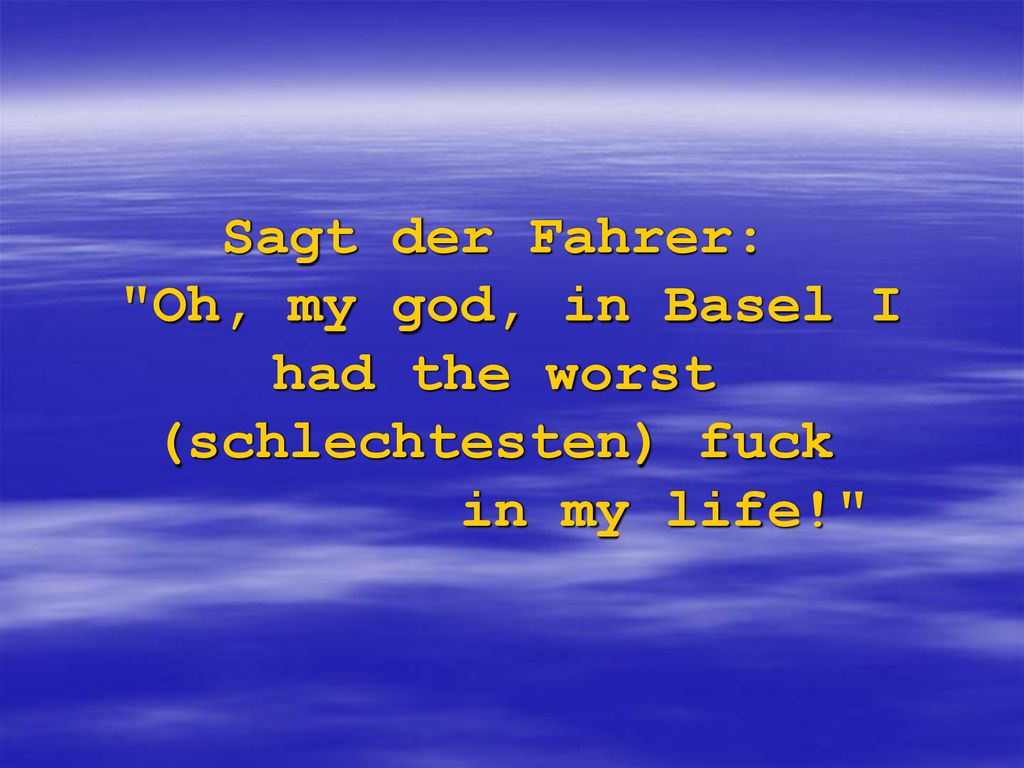 Sagt der Fahrer: Oh, my god, in Basel I had the worst (schlechtesten) fuck in my life!