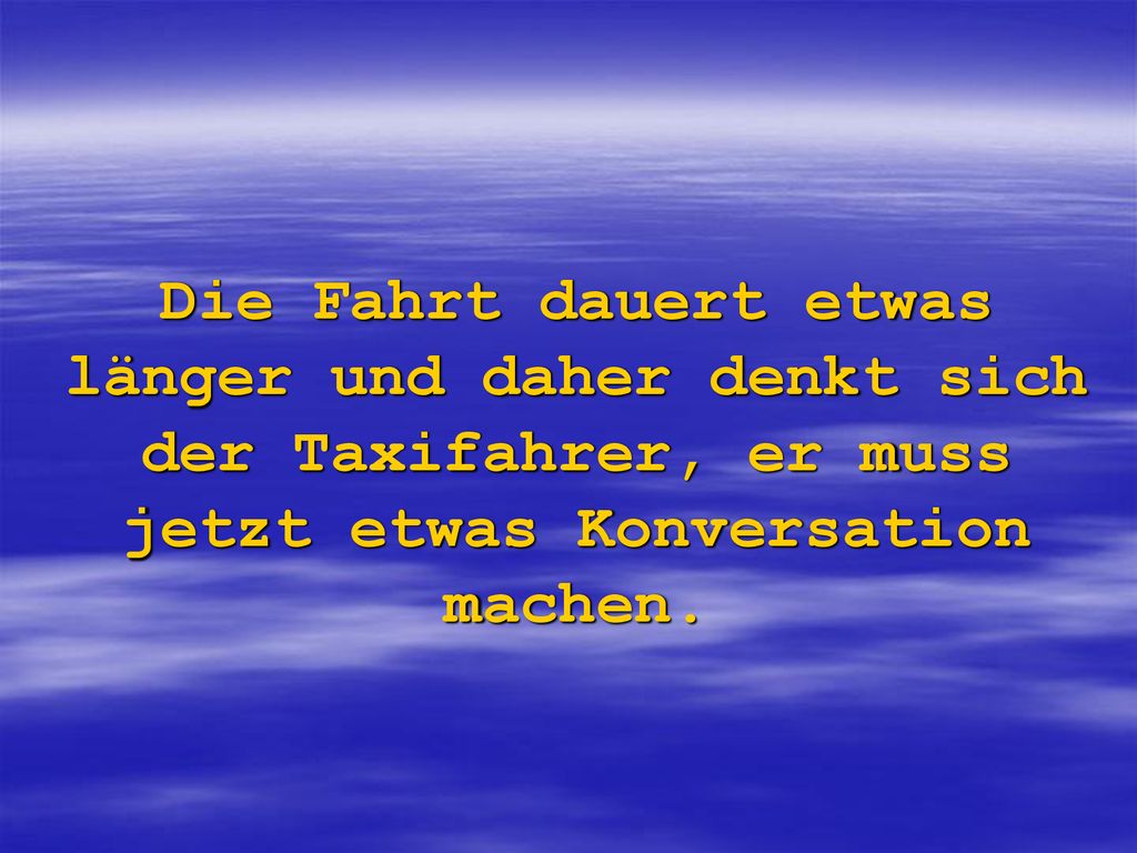 Die Fahrt dauert etwas länger und daher denkt sich der Taxifahrer, er muss jetzt etwas Konversation machen.