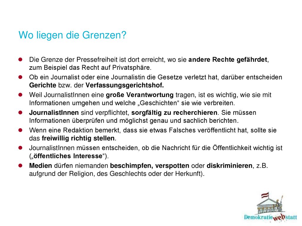 Wo liegen die Grenzen Die Grenze der Pressefreiheit ist dort erreicht, wo sie andere Rechte gefährdet, zum Beispiel das Recht auf Privatsphäre.