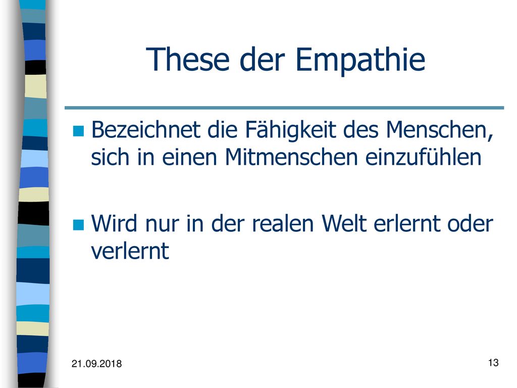 These der Empathie Bezeichnet die Fähigkeit des Menschen, sich in einen Mitmenschen einzufühlen. Wird nur in der realen Welt erlernt oder verlernt.