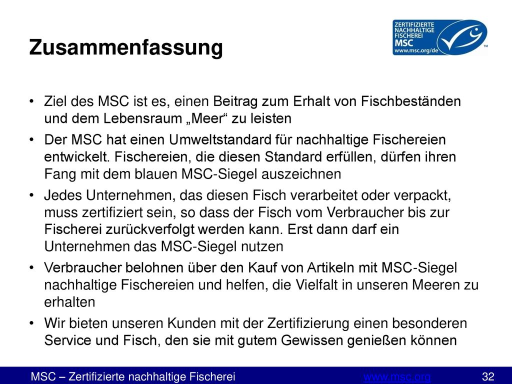 Zusammenfassung Ziel des MSC ist es, einen Beitrag zum Erhalt von Fischbeständen und dem Lebensraum „Meer zu leisten.