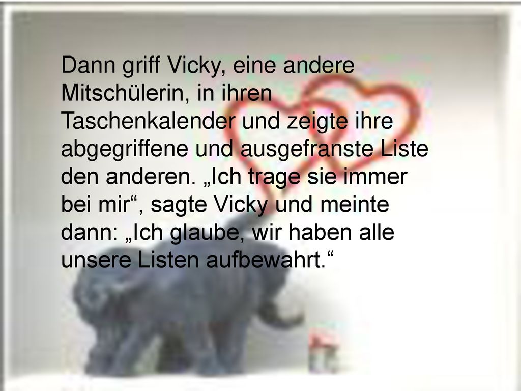 Dann griff Vicky, eine andere Mitschülerin, in ihren Taschenkalender und zeigte ihre abgegriffene und ausgefranste Liste den anderen.