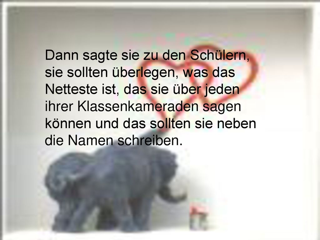 Dann sagte sie zu den Schülern, sie sollten überlegen, was das Netteste ist, das sie über jeden ihrer Klassenkameraden sagen können und das sollten sie neben die Namen schreiben.