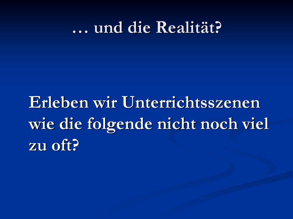 … und die Realität Erleben wir Unterrichtsszenen wie die folgende nicht noch viel zu oft
