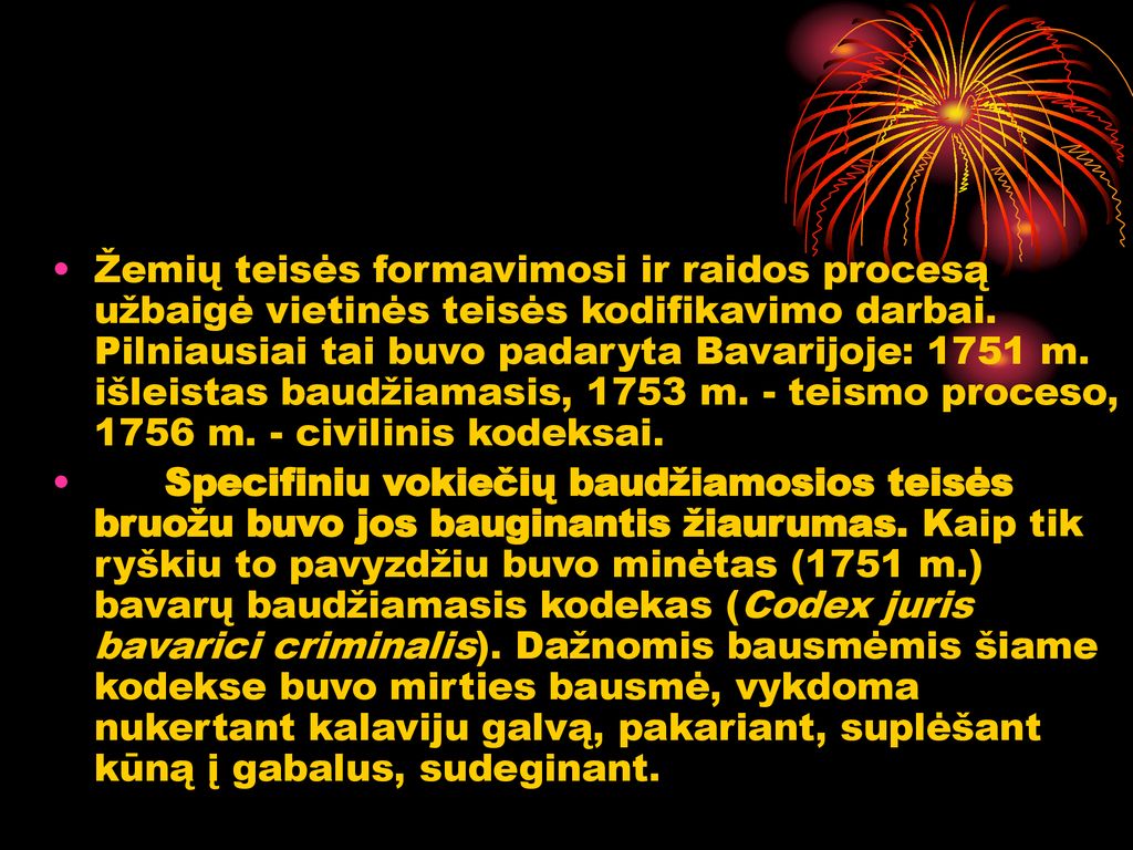 Žemių teisės formavimosi ir raidos procesą užbaigė vietinės teisės kodifikavimo darbai. Pilniausiai tai buvo padaryta Bavarijoje: 1751 m. išleistas baudžiamasis, 1753 m. - teismo proceso, 1756 m. - civilinis kodeksai.