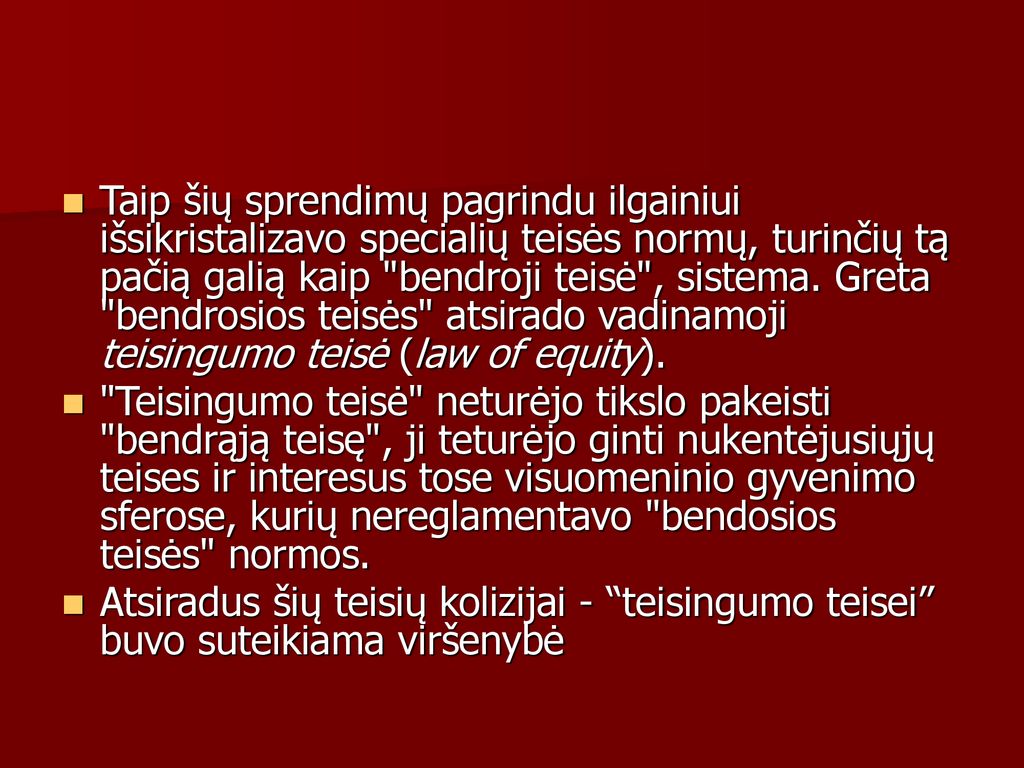 Taip šių sprendimų pagrindu ilgainiui išsikristalizavo specialių teisės normų, turinčių tą pačią galią kaip bendroji teisė , sistema. Greta bendrosios teisės atsirado vadinamoji teisingumo teisė (law of equity).