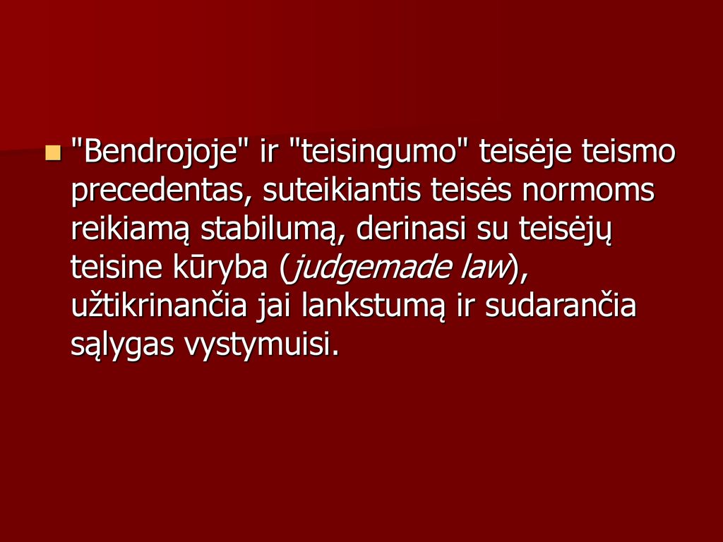 Bendrojoje ir teisingumo teisėje teismo precedentas, suteikiantis teisės normoms reikiamą stabilumą, derinasi su teisėjų teisine kūryba (judgemade law), užtikrinančia jai lankstumą ir sudarančia sąlygas vystymuisi.
