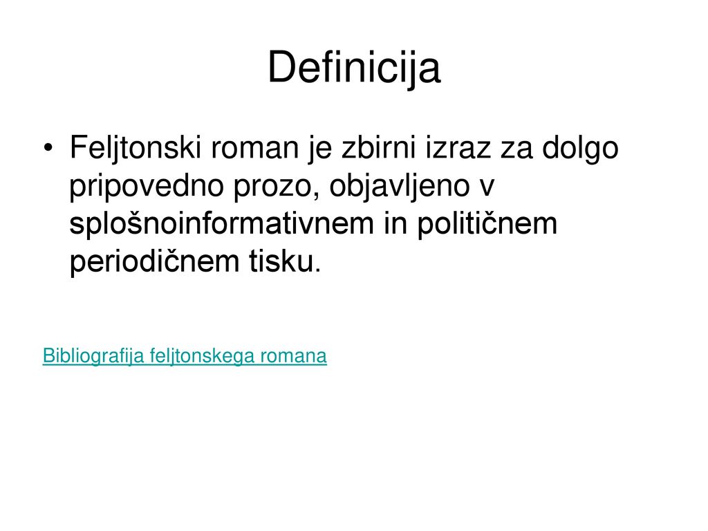 Definicija Feljtonski roman je zbirni izraz za dolgo pripovedno prozo, objavljeno v splošnoinformativnem in političnem periodičnem tisku.