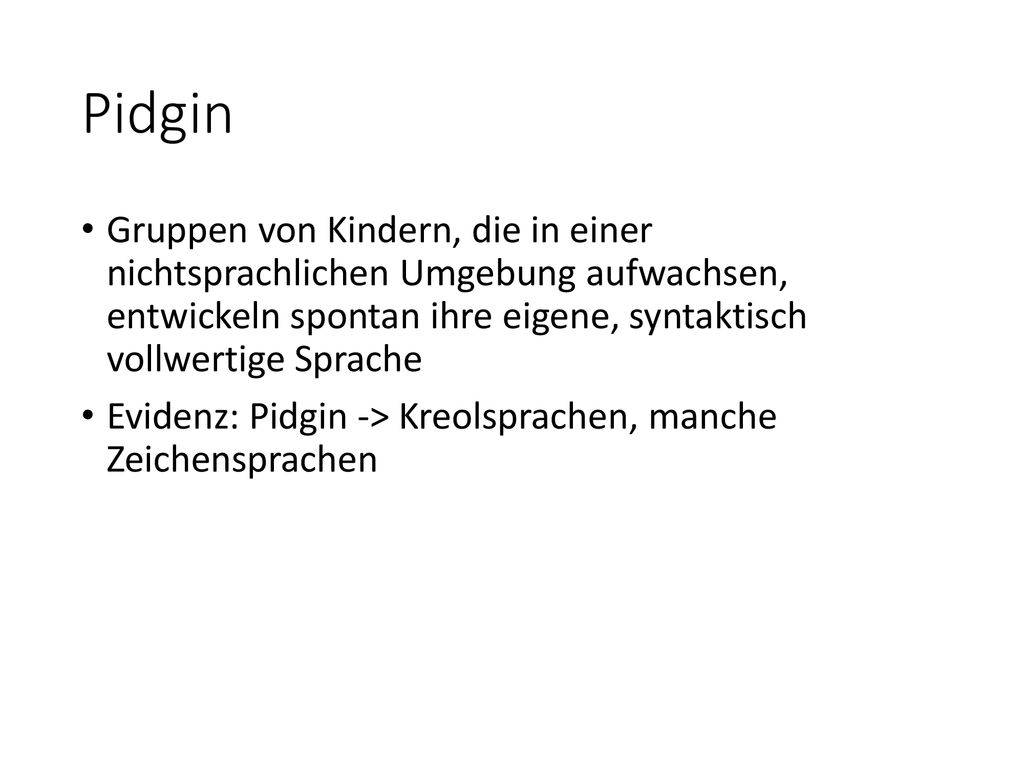 Pidgin Gruppen von Kindern, die in einer nichtsprachlichen Umgebung aufwachsen, entwickeln spontan ihre eigene, syntaktisch vollwertige Sprache.