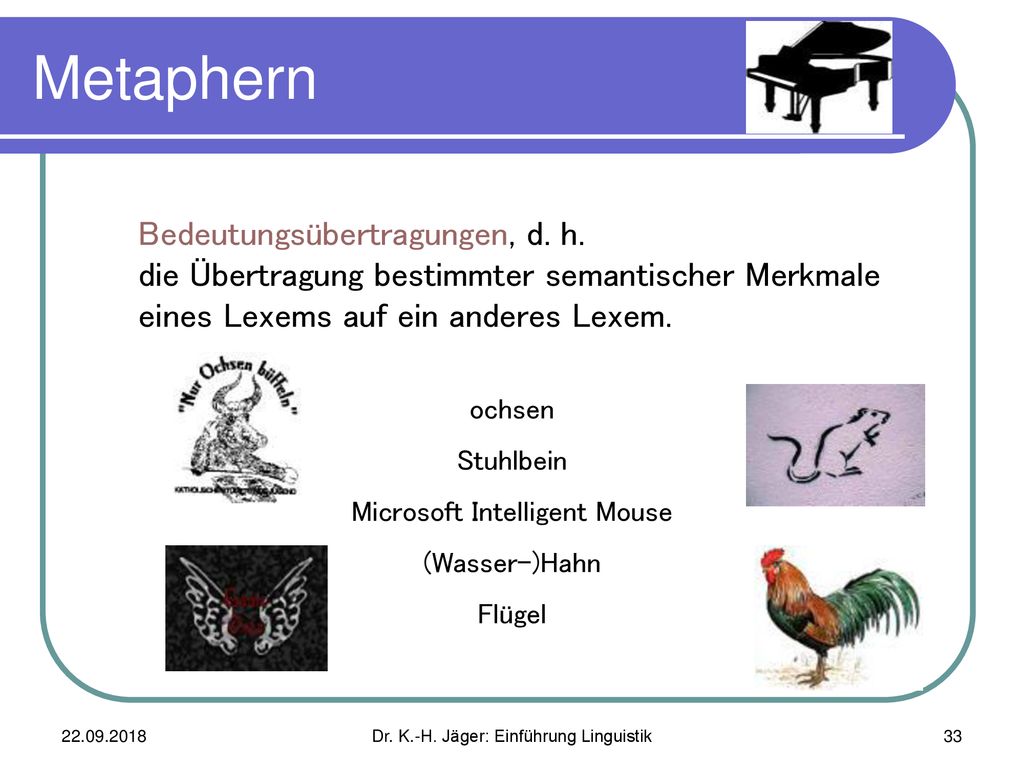 Metaphern Bedeutungsübertragungen, d. h. die Übertragung bestimmter semantischer Merkmale eines Lexems auf ein anderes Lexem.