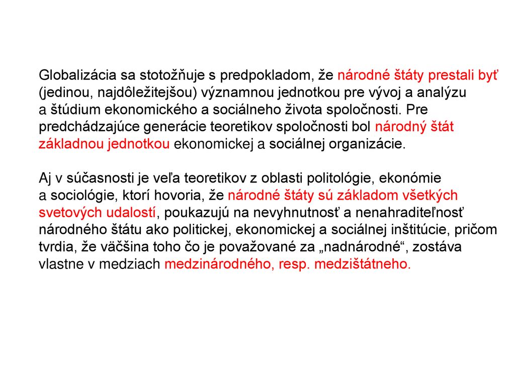 Globalizácia sa stotožňuje s predpokladom, že národné štáty prestali byť (jedinou, najdôležitejšou) významnou jednotkou pre vývoj a analýzu a štúdium ekonomického a sociálneho života spoločnosti. Pre predchádzajúce generácie teoretikov spoločnosti bol národný štát základnou jednotkou ekonomickej a sociálnej organizácie.