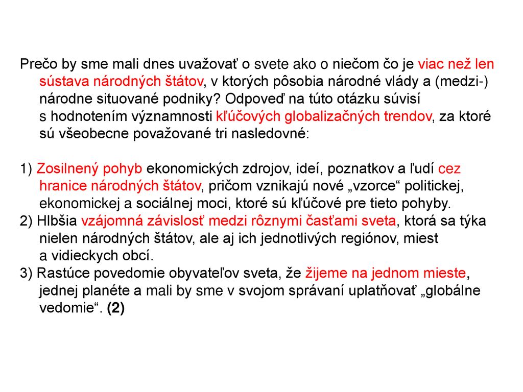 Prečo by sme mali dnes uvažovať o svete ako o niečom čo je viac než len sústava národných štátov, v ktorých pôsobia národné vlády a (medzi-) národne situované podniky Odpoveď na túto otázku súvisí s hodnotením významnosti kľúčových globalizačných trendov, za ktoré sú všeobecne považované tri nasledovné: